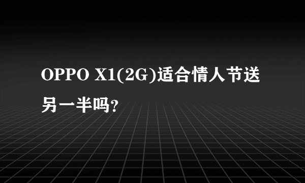OPPO X1(2G)适合情人节送另一半吗？