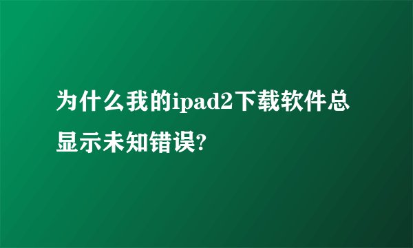 为什么我的ipad2下载软件总显示未知错误?