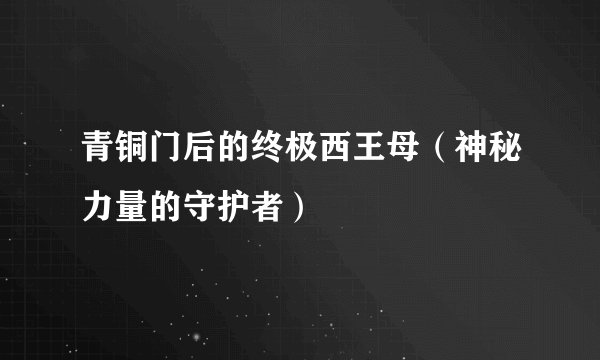 青铜门后的终极西王母（神秘力量的守护者）