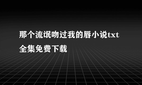 那个流氓吻过我的唇小说txt全集免费下载
