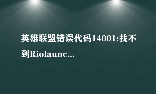 英雄联盟错误代码14001:找不到Riolauncher.dll，怎么解决啊？运行完TP后就显示这个，进不去。