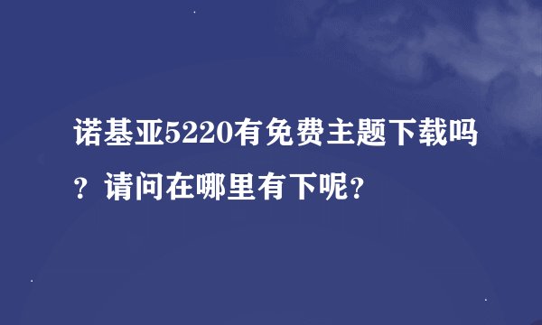 诺基亚5220有免费主题下载吗？请问在哪里有下呢？
