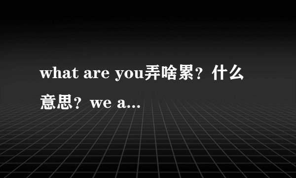 what are you弄啥累？什么意思？we are 伐木累？