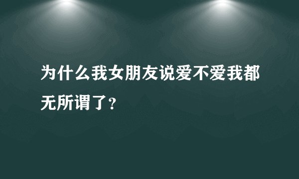 为什么我女朋友说爱不爱我都无所谓了？
