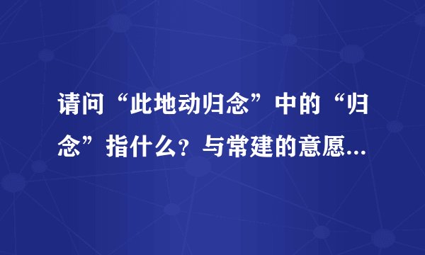 请问“此地动归念”中的“归念”指什么？与常建的意愿相似吗？
