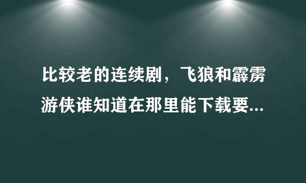 比较老的连续剧，飞狼和霹雳游侠谁知道在那里能下载要国语配音的~！