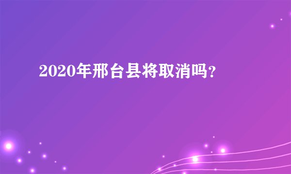 2020年邢台县将取消吗？