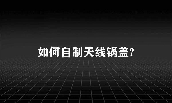 如何自制天线锅盖?