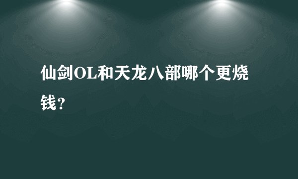 仙剑OL和天龙八部哪个更烧钱？