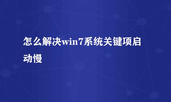 怎么解决win7系统关键项启动慢