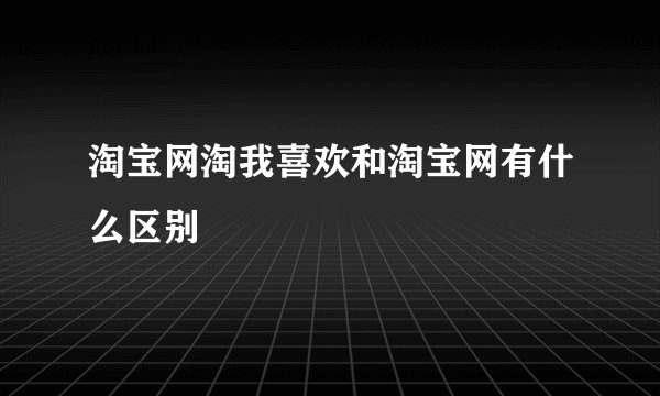 淘宝网淘我喜欢和淘宝网有什么区别