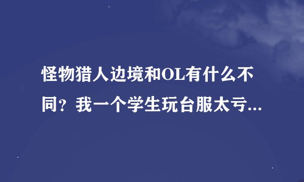 怪物猎人边境和OL有什么不同？我一个学生玩台服太亏，如果要付费最短可以买多久？
