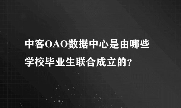 中客OAO数据中心是由哪些学校毕业生联合成立的？