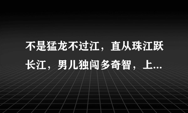 不是猛龙不过江，直从珠江跃长江，男儿独闯多奇智，上海滩前笑奔浪。