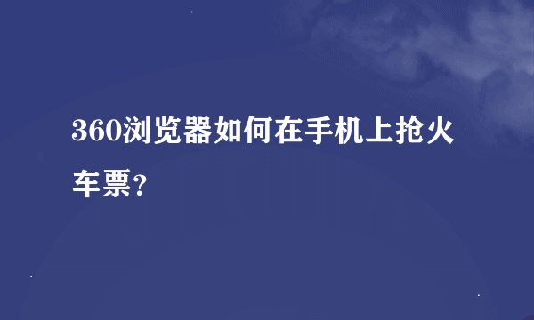 360浏览器如何在手机上抢火车票？