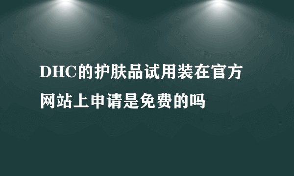 DHC的护肤品试用装在官方网站上申请是免费的吗