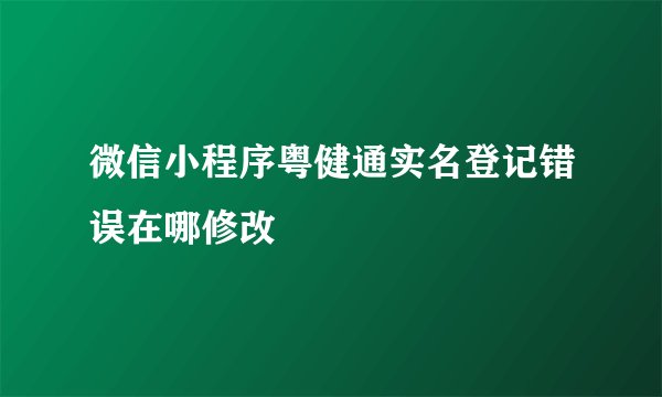 微信小程序粤健通实名登记错误在哪修改