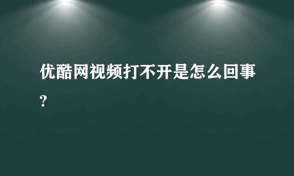 优酷网视频打不开是怎么回事?