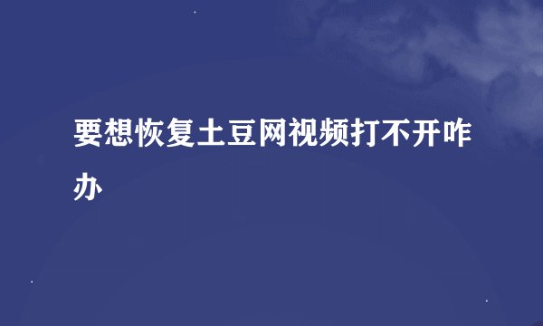 要想恢复土豆网视频打不开咋办