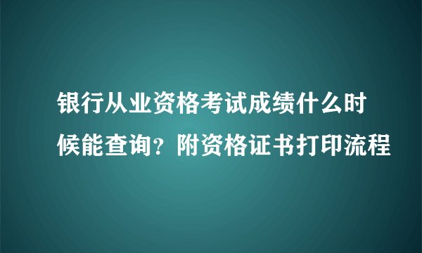 银行从业资格考试成绩什么时候能查询？附资格证书打印流程