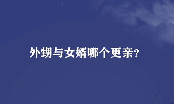 外甥与女婿哪个更亲？