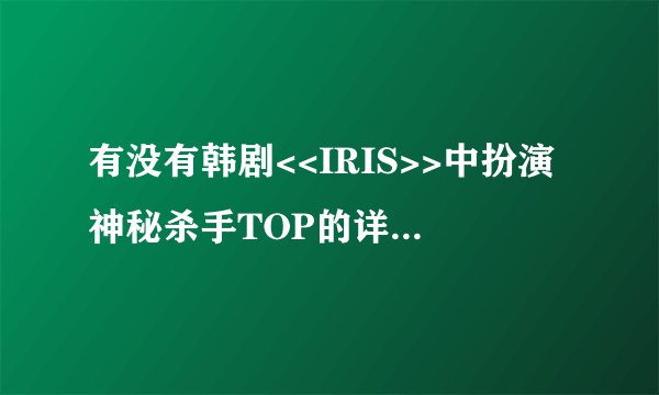 有没有韩剧<<IRIS>>中扮演神秘杀手TOP的详细资料啊?