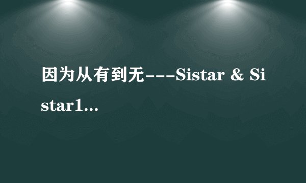 因为从有到无---Sistar & Sistar19的歌词