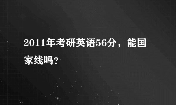 2011年考研英语56分，能国家线吗？
