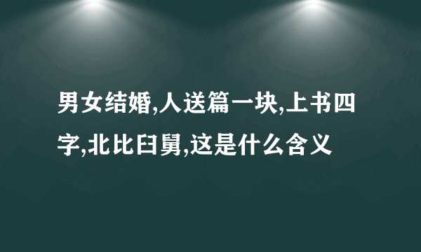 男女结婚,人送篇一块,上书四字,北比臼舅,这是什么含义