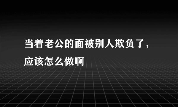 当着老公的面被别人欺负了，应该怎么做啊