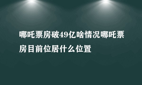 哪吒票房破49亿啥情况哪吒票房目前位居什么位置