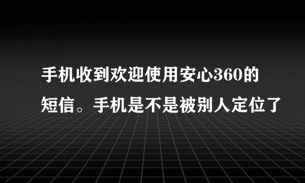 手机收到欢迎使用安心360的短信。手机是不是被别人定位了