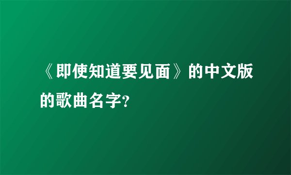 《即使知道要见面》的中文版的歌曲名字？