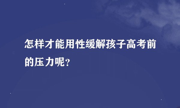 怎样才能用性缓解孩子高考前的压力呢？