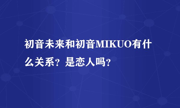 初音未来和初音MIKUO有什么关系？是恋人吗？
