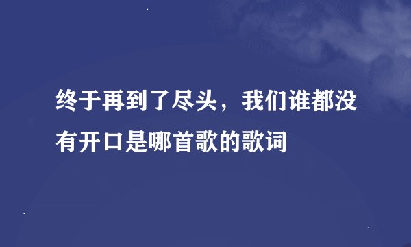 终于再到了尽头，我们谁都没有开口是哪首歌的歌词