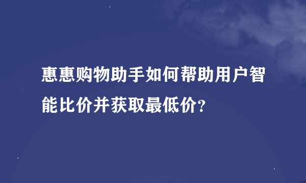 惠惠购物助手如何帮助用户智能比价并获取最低价？