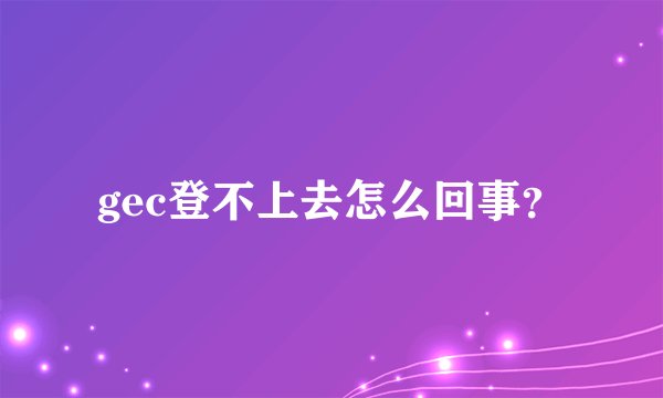 gec登不上去怎么回事？