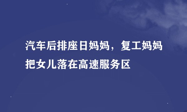 汽车后排座日妈妈，复工妈妈把女儿落在高速服务区
