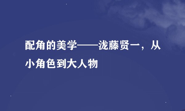 配角的美学——泷藤贤一，从小角色到大人物