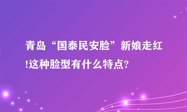 青岛“国泰民安脸”新娘走红!这种脸型有什么特点?