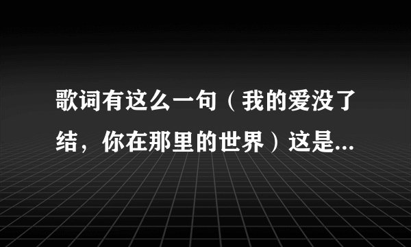 歌词有这么一句（我的爱没了结，你在那里的世界）这是什么歌？