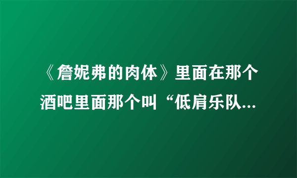 《詹妮弗的肉体》里面在那个酒吧里面那个叫“低肩乐队”唱的那首歌叫什么名字啊？