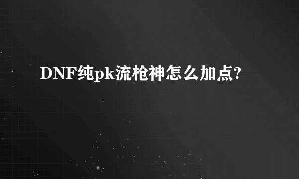 DNF纯pk流枪神怎么加点?