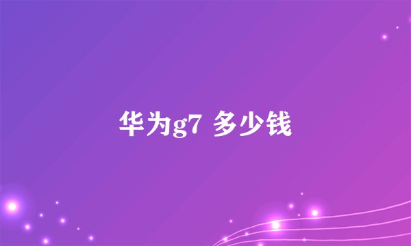 华为g7 多少钱