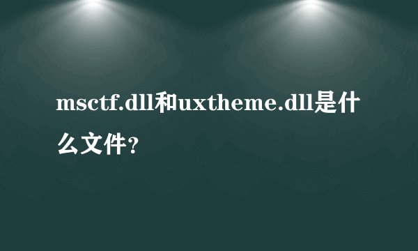 msctf.dll和uxtheme.dll是什么文件？