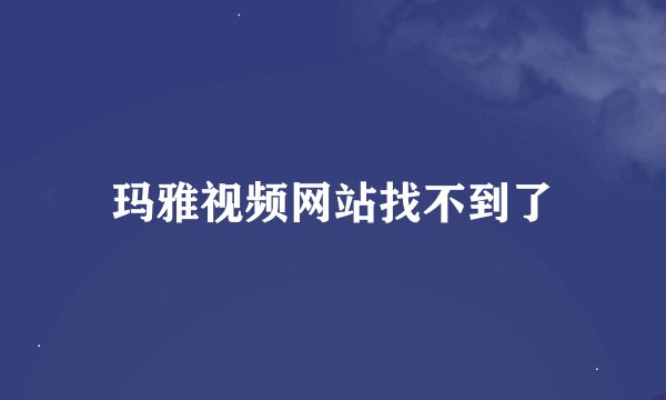 玛雅视频网站找不到了