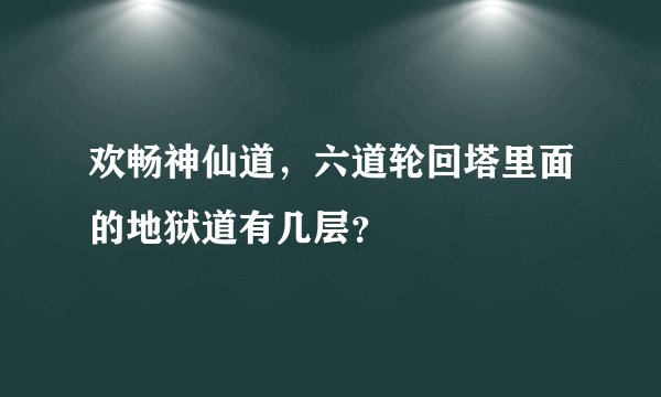 欢畅神仙道，六道轮回塔里面的地狱道有几层？
