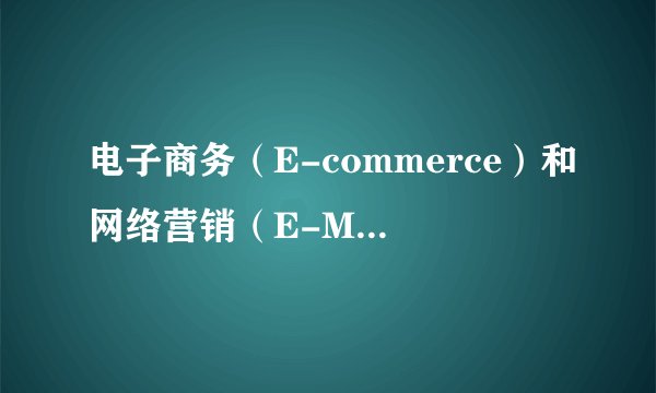 电子商务（E-commerce）和网络营销（E-Marketing）的定义用英文怎么讲