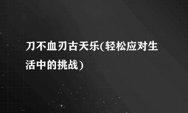 刀不血刃古天乐(轻松应对生活中的挑战)